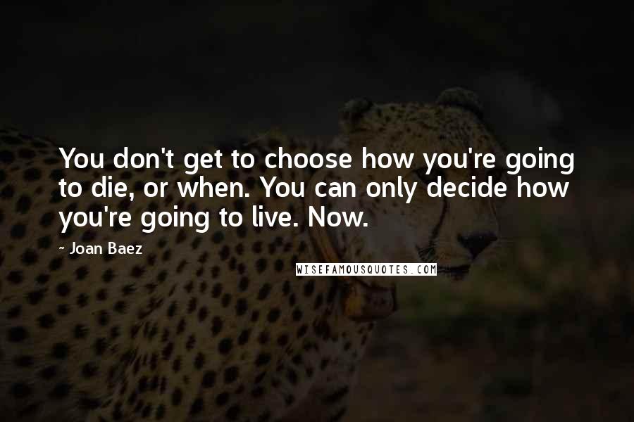 Joan Baez quotes: You don't get to choose how you're going to die, or when. You can only decide how you're going to live. Now.