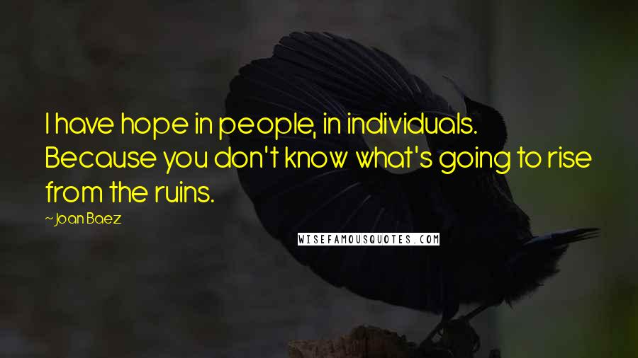 Joan Baez quotes: I have hope in people, in individuals. Because you don't know what's going to rise from the ruins.