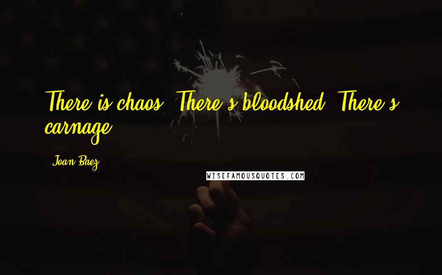 Joan Baez quotes: There is chaos. There's bloodshed. There's carnage.