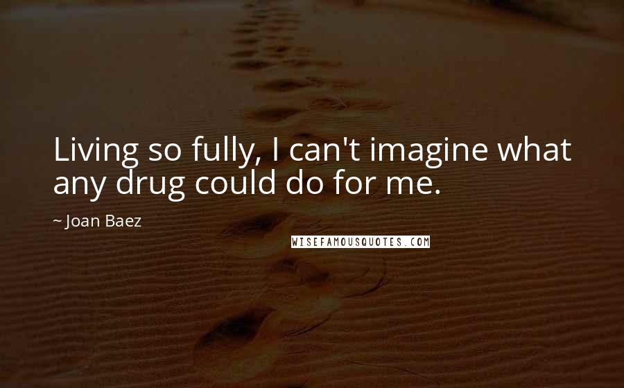 Joan Baez quotes: Living so fully, I can't imagine what any drug could do for me.