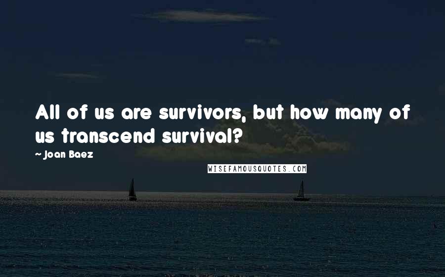 Joan Baez quotes: All of us are survivors, but how many of us transcend survival?