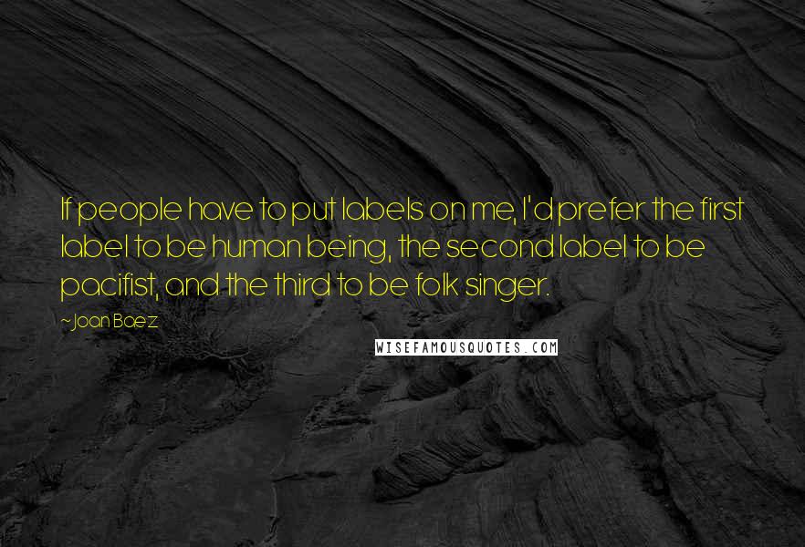 Joan Baez quotes: If people have to put labels on me, I'd prefer the first label to be human being, the second label to be pacifist, and the third to be folk singer.