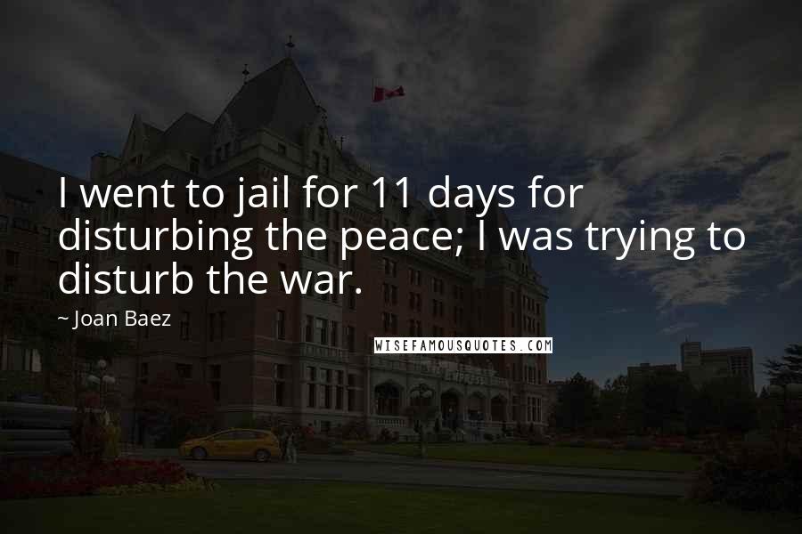 Joan Baez quotes: I went to jail for 11 days for disturbing the peace; I was trying to disturb the war.