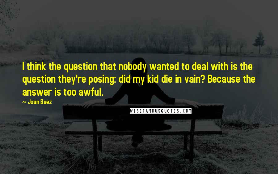 Joan Baez quotes: I think the question that nobody wanted to deal with is the question they're posing: did my kid die in vain? Because the answer is too awful.