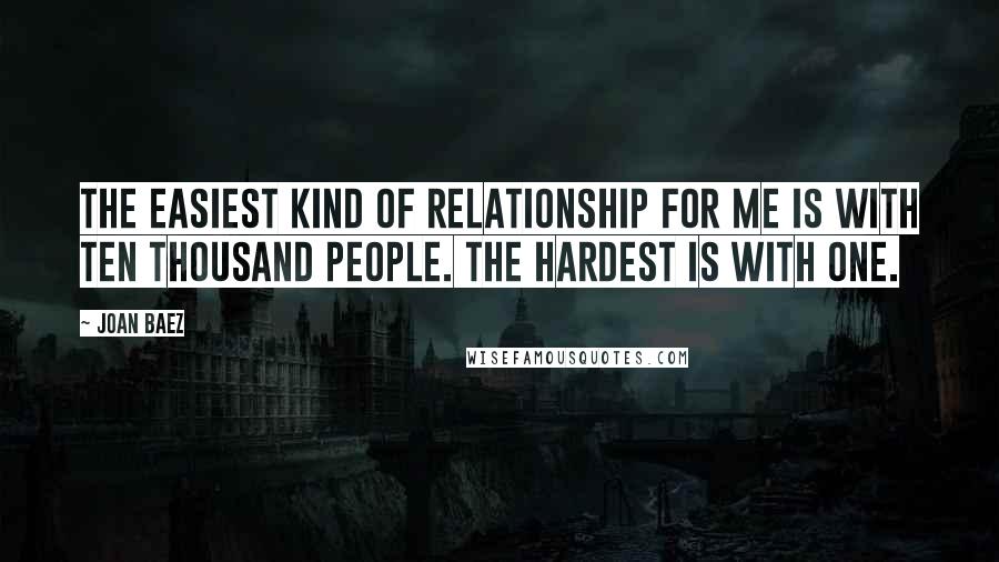 Joan Baez quotes: The easiest kind of relationship for me is with ten thousand people. The hardest is with one.