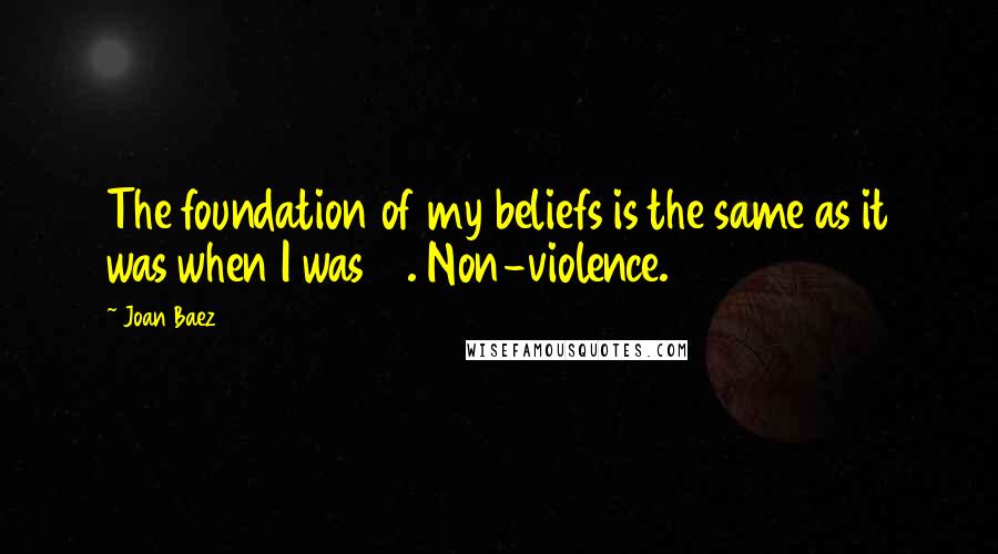 Joan Baez quotes: The foundation of my beliefs is the same as it was when I was 10. Non-violence.