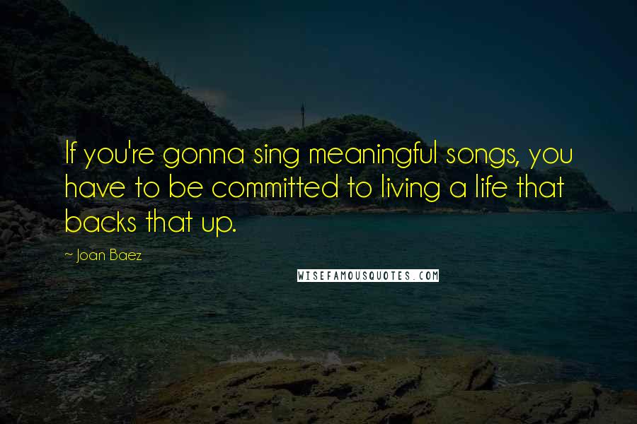 Joan Baez quotes: If you're gonna sing meaningful songs, you have to be committed to living a life that backs that up.