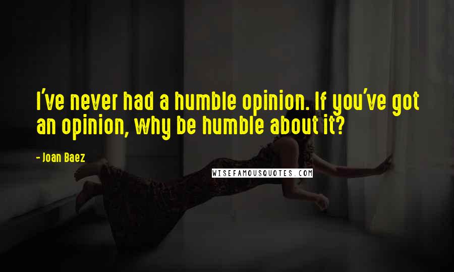 Joan Baez quotes: I've never had a humble opinion. If you've got an opinion, why be humble about it?