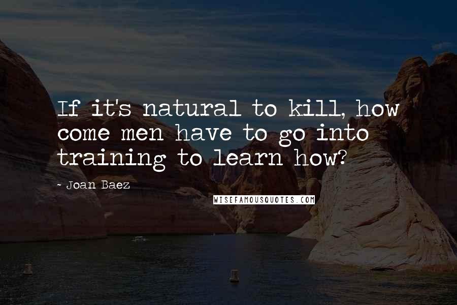 Joan Baez quotes: If it's natural to kill, how come men have to go into training to learn how?