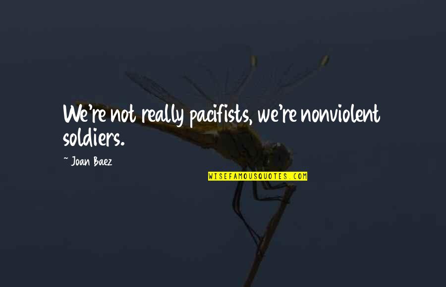 Joan Baez Quotes By Joan Baez: We're not really pacifists, we're nonviolent soldiers.