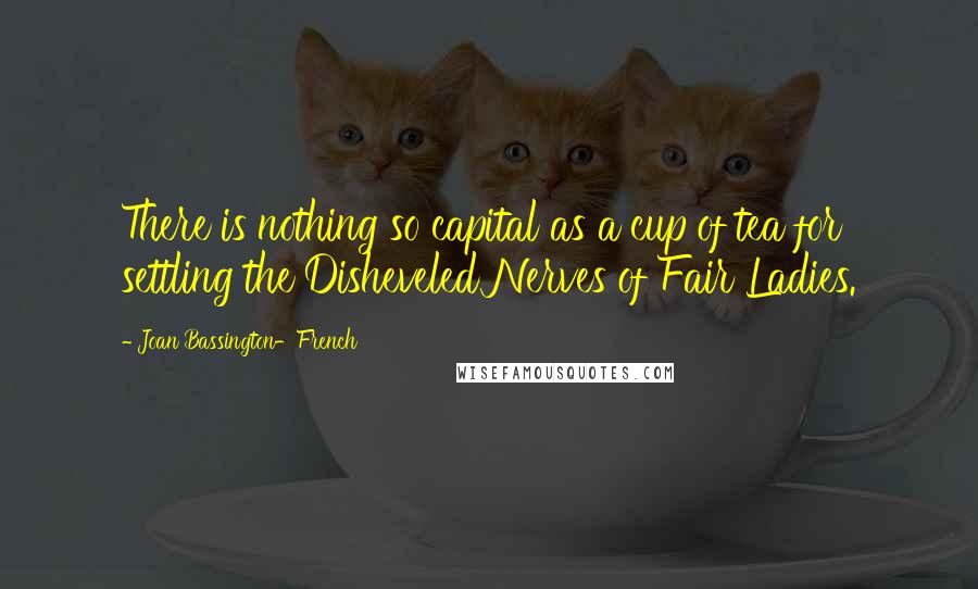 Joan Bassington-French quotes: There is nothing so capital as a cup of tea for settling the Disheveled Nerves of Fair Ladies.