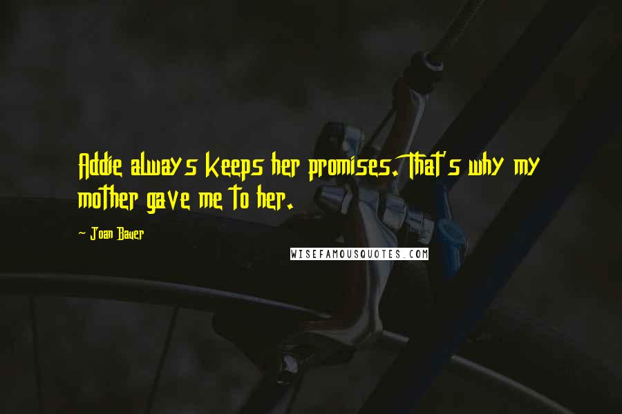Joan Bauer quotes: Addie always keeps her promises. That's why my mother gave me to her.