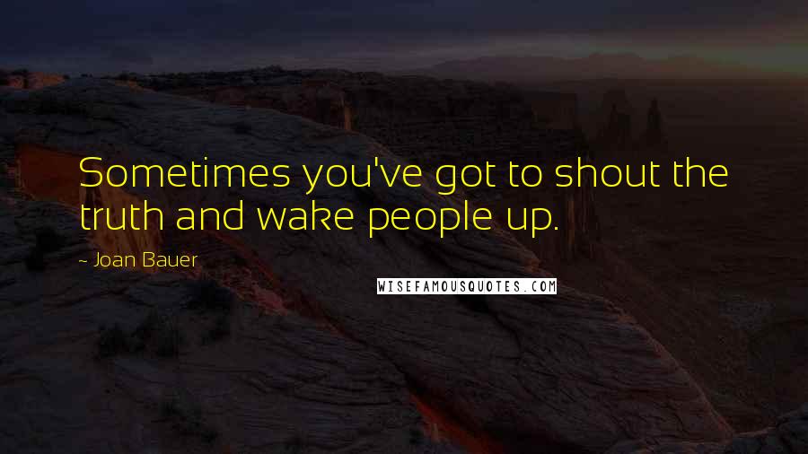 Joan Bauer quotes: Sometimes you've got to shout the truth and wake people up.
