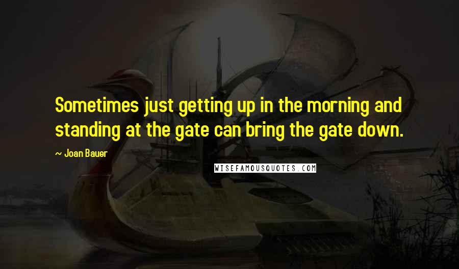 Joan Bauer quotes: Sometimes just getting up in the morning and standing at the gate can bring the gate down.