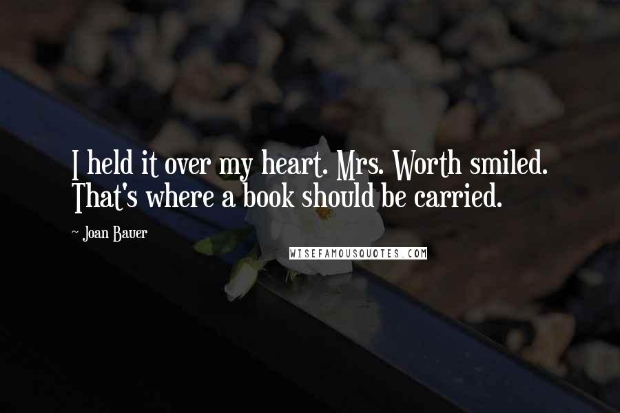 Joan Bauer quotes: I held it over my heart. Mrs. Worth smiled. That's where a book should be carried.