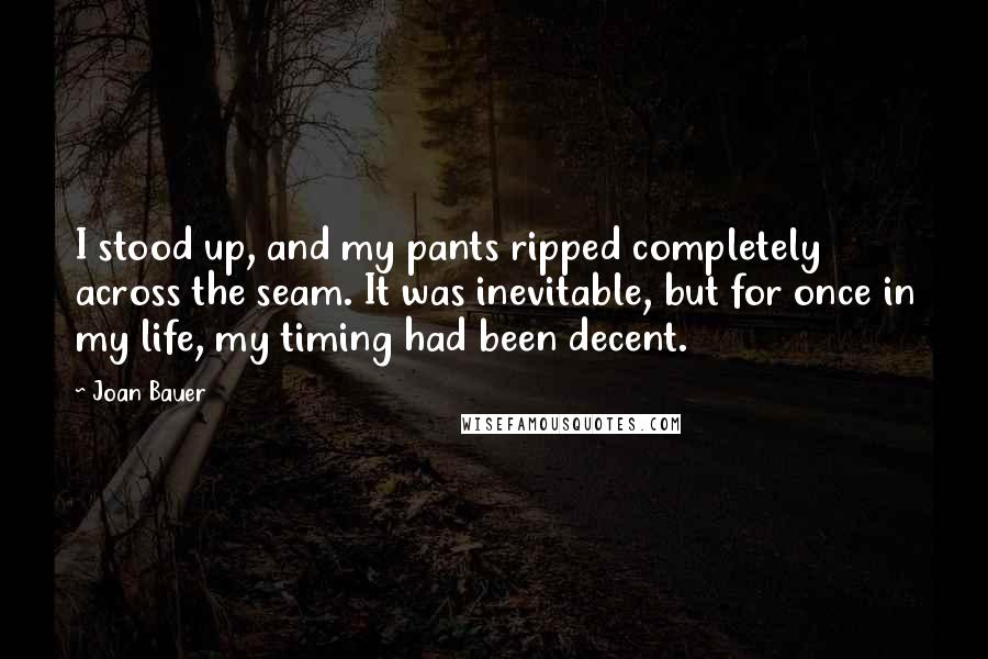 Joan Bauer quotes: I stood up, and my pants ripped completely across the seam. It was inevitable, but for once in my life, my timing had been decent.