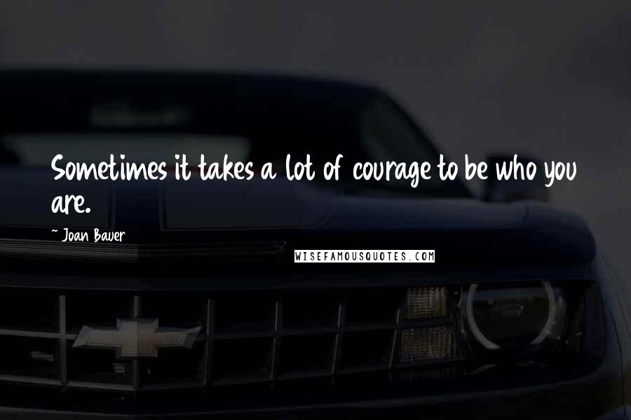 Joan Bauer quotes: Sometimes it takes a lot of courage to be who you are.