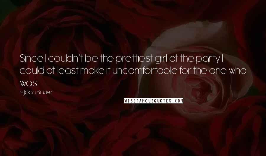 Joan Bauer quotes: Since I couldn't be the prettiest girl at the party I could at least make it uncomfortable for the one who was.