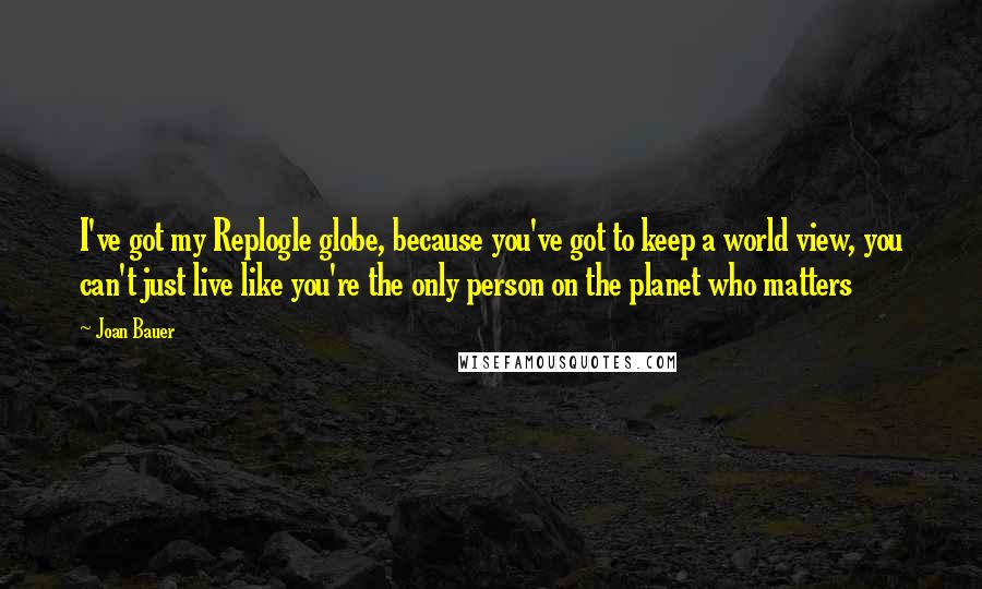 Joan Bauer quotes: I've got my Replogle globe, because you've got to keep a world view, you can't just live like you're the only person on the planet who matters