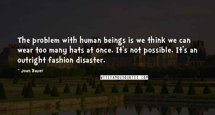 Joan Bauer quotes: The problem with human beings is we think we can wear too many hats at once. It's not possible. It's an outright fashion disaster.