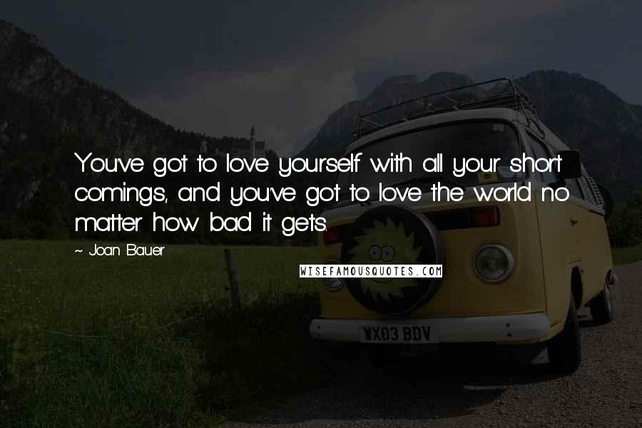 Joan Bauer quotes: You've got to love yourself with all your short comings, and you've got to love the world no matter how bad it gets.