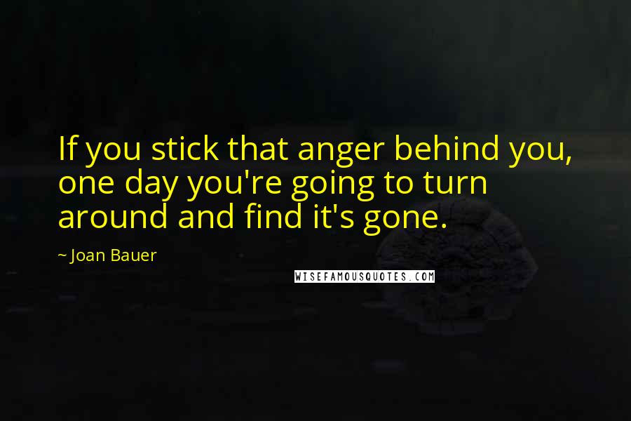 Joan Bauer quotes: If you stick that anger behind you, one day you're going to turn around and find it's gone.
