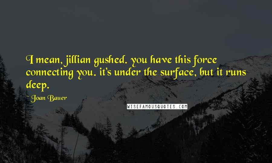 Joan Bauer quotes: I mean, jillian gushed. you have this force connecting you. it's under the surface, but it runs deep.