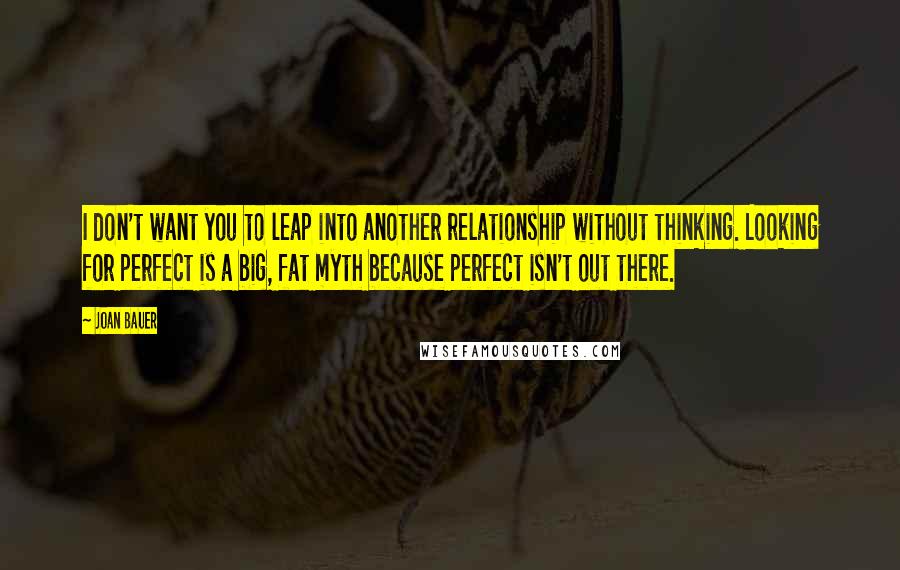Joan Bauer quotes: I don't want you to leap into another relationship without thinking. Looking for perfect is a big, fat myth because perfect isn't out there.
