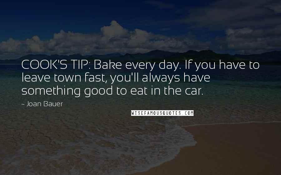 Joan Bauer quotes: COOK'S TIP: Bake every day. If you have to leave town fast, you'll always have something good to eat in the car.