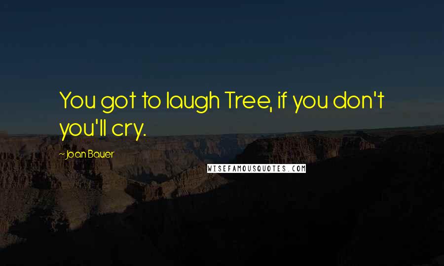 Joan Bauer quotes: You got to laugh Tree, if you don't you'll cry.
