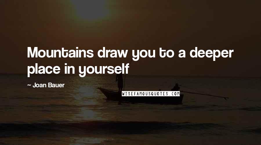 Joan Bauer quotes: Mountains draw you to a deeper place in yourself