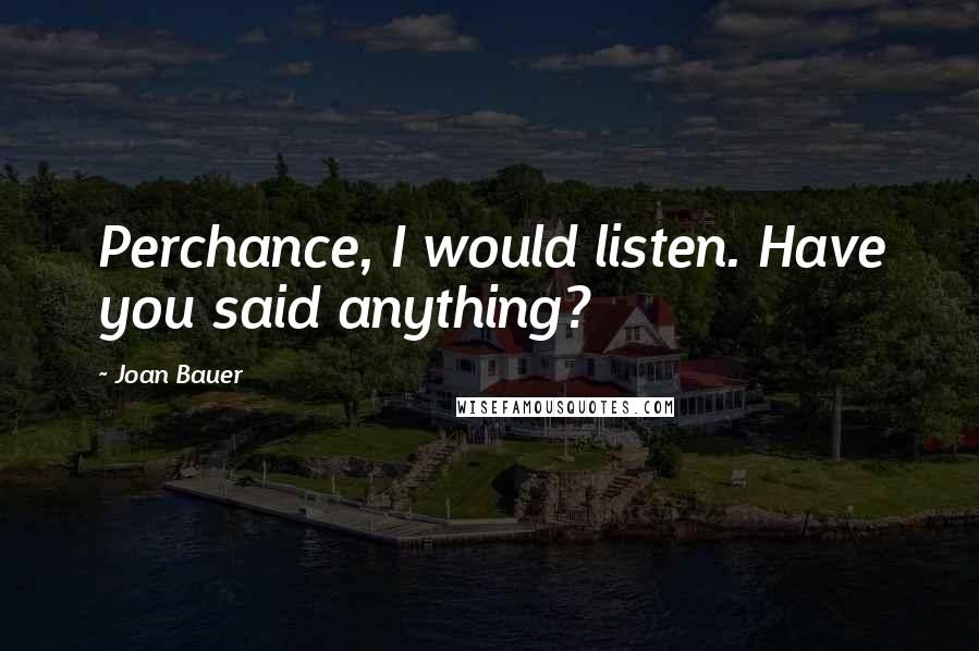 Joan Bauer quotes: Perchance, I would listen. Have you said anything?