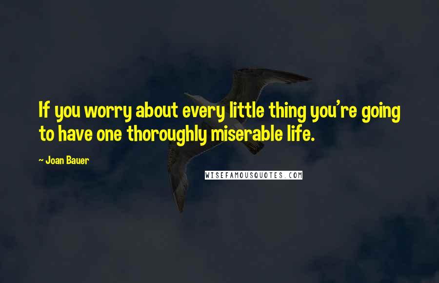 Joan Bauer quotes: If you worry about every little thing you're going to have one thoroughly miserable life.