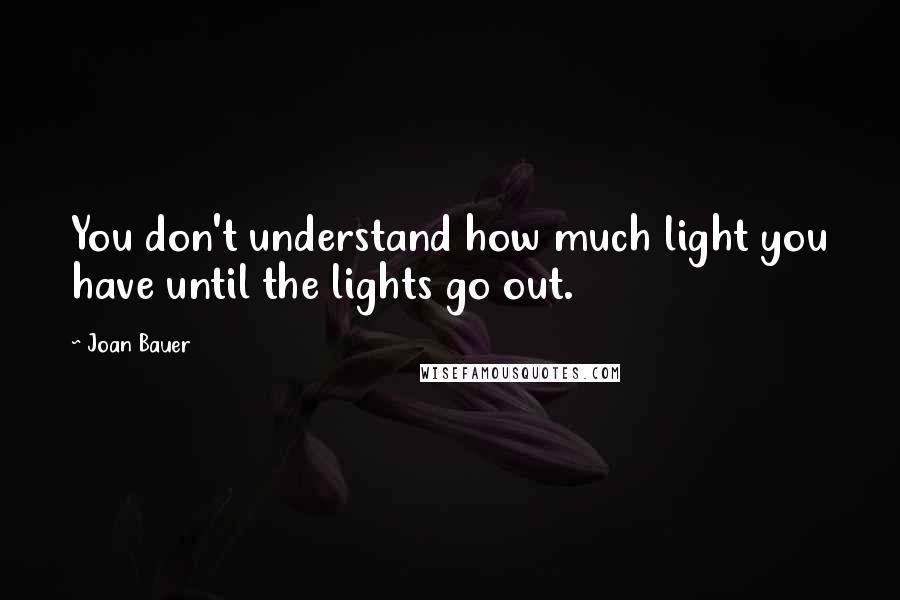 Joan Bauer quotes: You don't understand how much light you have until the lights go out.