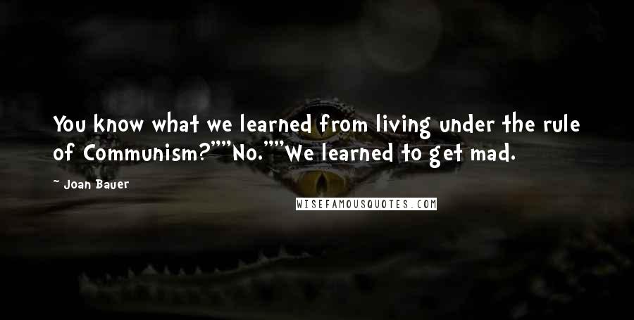 Joan Bauer quotes: You know what we learned from living under the rule of Communism?""No.""We learned to get mad.