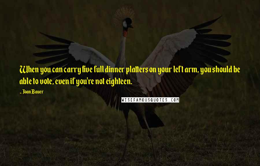 Joan Bauer quotes: When you can carry five full dinner platters on your left arm, you should be able to vote, even if you're not eighteen.