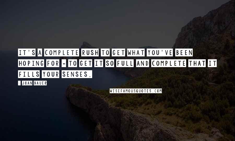 Joan Bauer quotes: It's a complete rush to get what you've been hoping for - to get it so full and complete that it fills your senses.