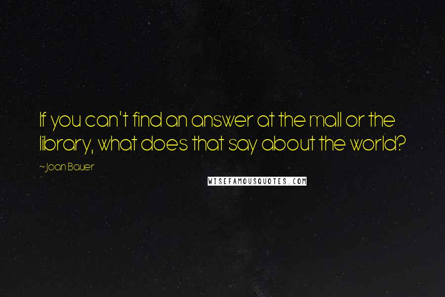 Joan Bauer quotes: If you can't find an answer at the mall or the library, what does that say about the world?