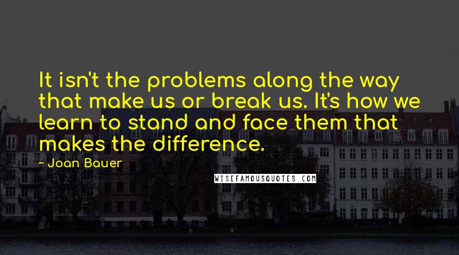 Joan Bauer quotes: It isn't the problems along the way that make us or break us. It's how we learn to stand and face them that makes the difference.