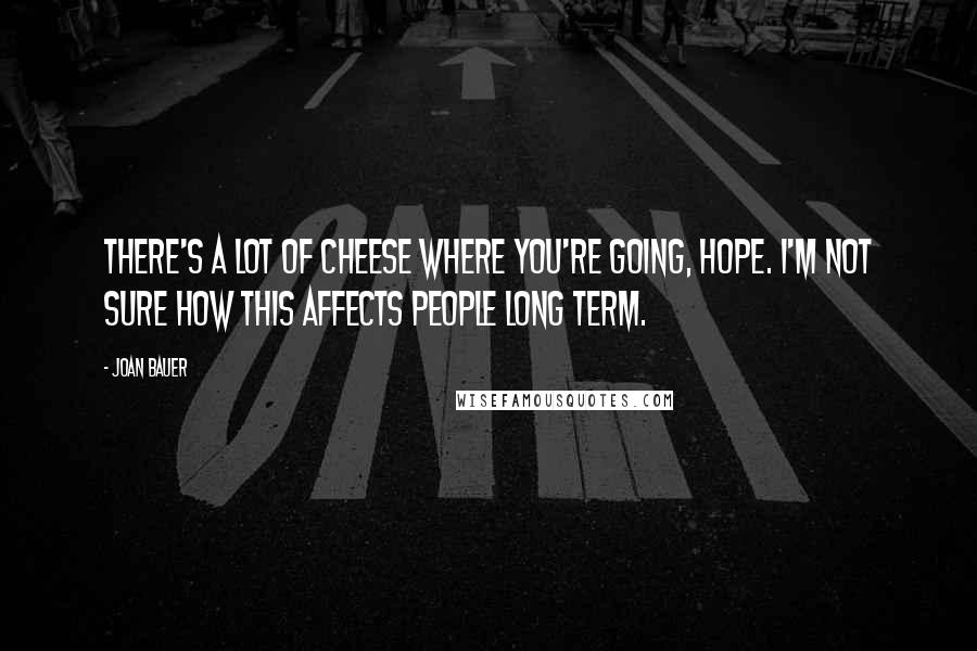 Joan Bauer quotes: There's a lot of cheese where you're going, Hope. I'm not sure how this affects people long term.