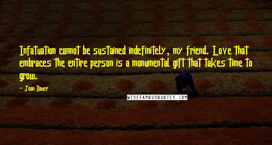 Joan Bauer quotes: Infatuation cannot be sustained indefinitely, my friend. Love that embraces the entire person is a monumental gift that takes time to grow.