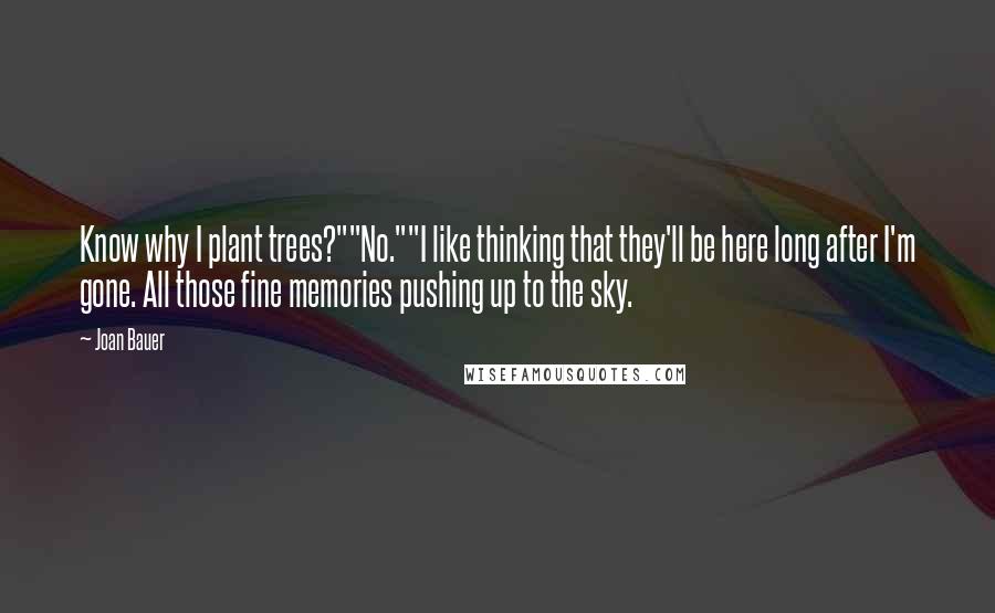 Joan Bauer quotes: Know why I plant trees?""No.""I like thinking that they'll be here long after I'm gone. All those fine memories pushing up to the sky.