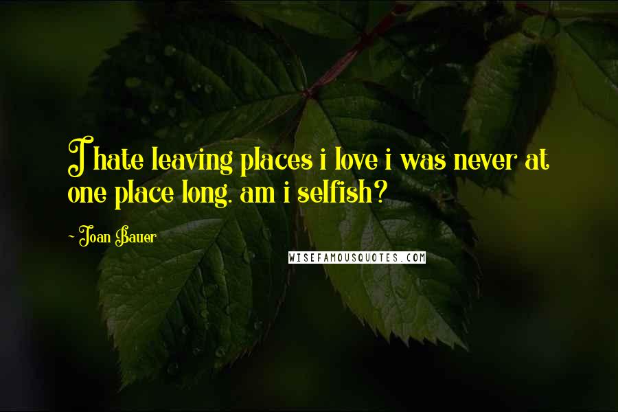 Joan Bauer quotes: I hate leaving places i love i was never at one place long. am i selfish?