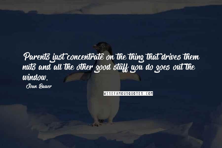 Joan Bauer quotes: Parents just concentrate on the thing that drives them nuts and all the other good stuff you do goes out the window.