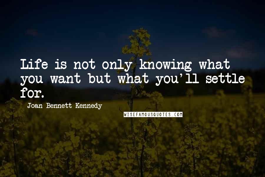 Joan Bennett Kennedy quotes: Life is not only knowing what you want but what you'll settle for.