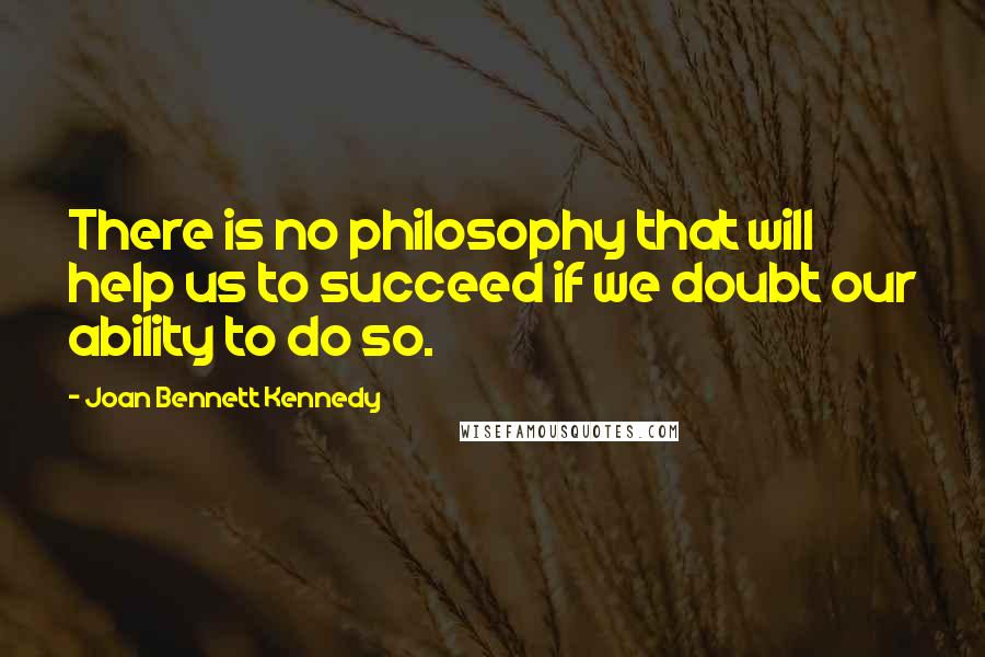 Joan Bennett Kennedy quotes: There is no philosophy that will help us to succeed if we doubt our ability to do so.