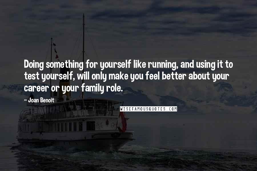 Joan Benoit quotes: Doing something for yourself like running, and using it to test yourself, will only make you feel better about your career or your family role. Joan Benoit quotes: Doing something for yourself like running, and using it to test yourself, will only make you feel better about your career or your family role.