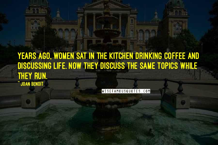Joan Benoit quotes: Years ago, women sat in the kitchen drinking coffee and discussing life. Now they discuss the same topics while they run. Joan Benoit quotes: Years ago, women sat in the kitchen drinking coffee and discussing life. Now they discuss the same topics while they run.