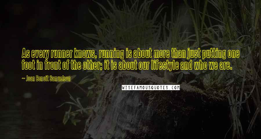 Joan Benoit Samuelson quotes: As every runner knows, running is about more than just putting one foot in front of the other; it is about our lifestyle and who we are.