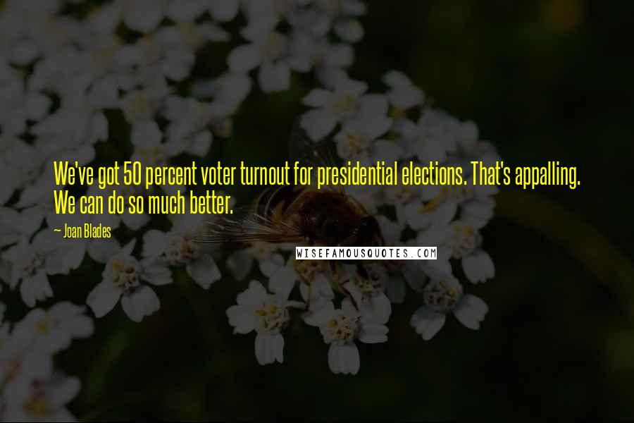 Joan Blades quotes: We've got 50 percent voter turnout for presidential elections. That's appalling. We can do so much better. Joan Blades quotes: We've got 50 percent voter turnout for presidential elections. That's appalling. We can do so much better.